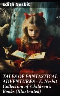 eBook: TALES OF FANTASTICAL ADVENTURES – E. Nesbit Collection of Children's Books (Illustrated)
