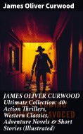 eBook: JAMES OLIVER CURWOOD Ultimate Collection: 40+ Action Thrillers, Western Classics, Adventure Novels &