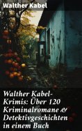 eBook: Walther Kabel-Krimis: Über 120 Kriminalromane & Detektivgeschichten in einem Buch