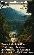 eBook: Through the Brazilian Wilderness - An Epic Adventure of the Roosevelt-Rondon Scientific Expedition