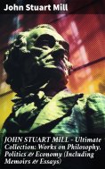 ebook: JOHN STUART MILL - Ultimate Collection: Works on Philosophy, Politics & Economy (Including Memoirs &