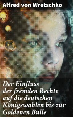 ebook: Der Einfluss der fremden Rechte auf die deutschen Königswahlen bis zur Goldenen Bulle