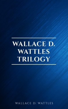 ebook: Wallace D. Wattles Trilogy: The Science of Getting Rich, The Science of Being Well and The Science o