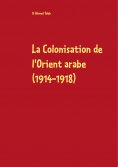 ebook: La Colonisation de l'Orient arabe (1914-1918)