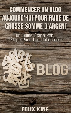 eBook: Commencer Un Blog Aujourd'hui Pour Faire De Grosse Somme d'Argent