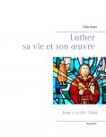 ebook: Luther sa vie et son oeuvre - tome 3 (1530 - 1546)