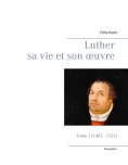 ebook: Luther sa vie et son oeuvre - Tome 1 (1483 - 1521)