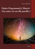 ebook: Naître Programmé(e) Mourir Une autre vie est-elle possible ?