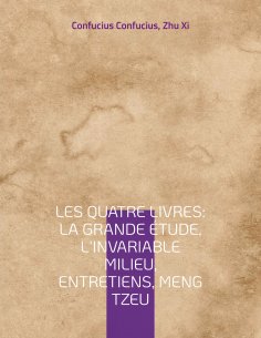 ebook: Les Quatre Livres : La Grande étude, L'Invariable milieu, Entretiens, Meng Tzeu