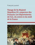 eBook: Voyage de Sa Majesté Napoléon III, empereur des Français: Les départements de l'est, du centre et du