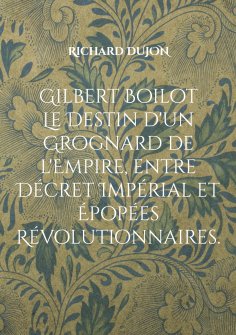 ebook: Gilbert Boilot. Le Destin d'un Grognard de l'Empire, entre Décret Impérial et Épopées Révolutionnair