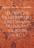 ebook: Les passions de l'admirable José Cabanis, des jardins toujours secrets
