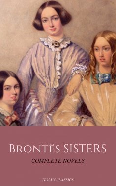 ebook: The Brontë Sisters: The Complete Masterpiece Collection (Holly Classics)