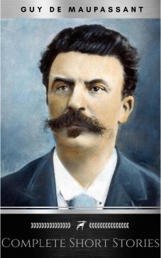 eBook: The Complete Short Stories of De Maupassant: Including the Necklace, a Passion, the Piece of String,