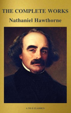 eBook: The Complete Works of Nathaniel Hawthorne: Novels, Short Stories, Poetry, Essays, Letters and Memoir