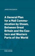eBook: A General Plan for a Mail Communication by Steam, Between Great Britain and the Eastern and Western 