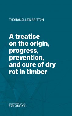 eBook: A treatise on the origin, progress, prevention, and cure of dry rot in timber