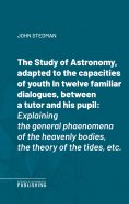 eBook: The Study of Astronomy, adapted to the capacities of youthIn twelve familiar dialogues, between a tu