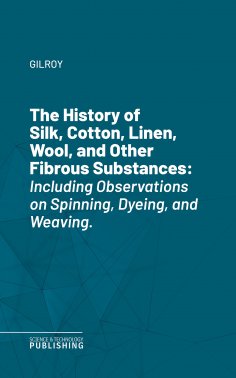 eBook: The History of Silk, Cotton, Linen, Wool, and Other Fibrous Substances
