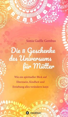 eBook: Die 8 Geschenke des Universums für Mütter. Ein Elternratgeber der neuen Zeit.