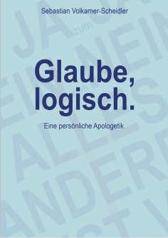 eBook: Glaube, logisch. Ein Ansatz, mit grundsätzlichen Fragen an das Christentum umzugehen, die sich jedem