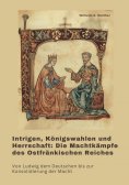 eBook: Intrigen, Königswahlen und Herrschaft:  Die Machtkämpfe des Ostfränkischen Reiches