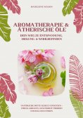 ebook: Aromatherapie und Ätherische Öle: Dein Weg zu Entspannung, Heilung und Wohlbefinden (Natürliche Düft