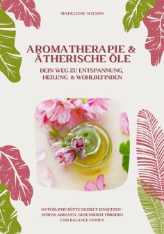 ebook: Aromatherapie und Ätherische Öle: Dein Weg zu Entspannung, Heilung und Wohlbefinden (Natürliche Düft