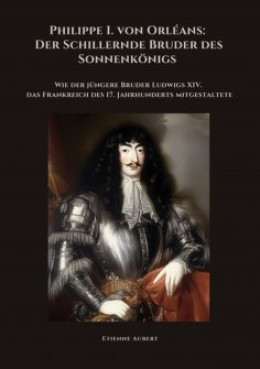 ebook: Philippe I. von Orléans:  Der Schillernde Bruder  des Sonnenkönigs