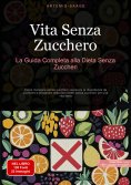 ebook: Vita Senza Zucchero: La Guida Completa alla Dieta Senza Zuccheri