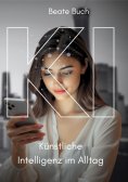 ebook: KI - Künstliche Intelligenz im Alltag: Smarte Technologien verstehen und nutzen, wie KI unser Leben 