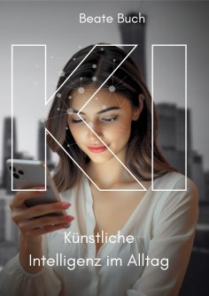 ebook: KI - Künstliche Intelligenz im Alltag: Smarte Technologien verstehen und nutzen, wie KI unser Leben 