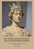 ebook: Die Valois und die Geburt der französischen Nation