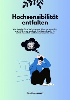 ebook: Hochsensibilität entfalten: Wie du deine feine Wahrnehmung lieben lernst, schützt und in Stärke verw