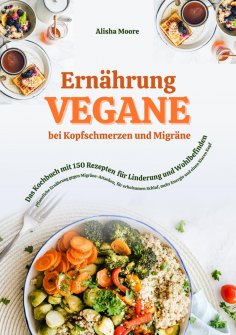 ebook: Vegane Ernährung bei Kopfschmerzen und Migräne: Das Kochbuch mit 150 Rezepten für Linderung und Wohl