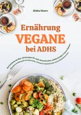 ebook: Vegane Ernährung bei ADHS: Das Kochbuch mit über 150 Rezepten für mehr Konzentration, stabile Energi