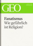 ebook: Fanatismus: Wie gefährlich ist Religion? (GEO eBook Single)