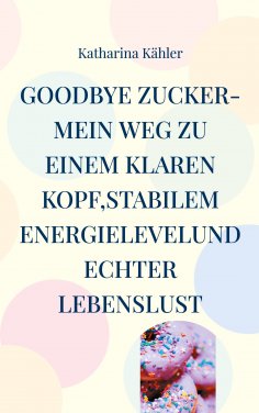 eBook: Goodbye Zucker-Mein Weg zu einem klaren Kopf,stabilem Energielevelund echter Lebenslust