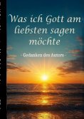 eBook: Was ich Gott am liebsten sagen möchte - Gedanken des Autors