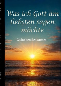 eBook: Was ich Gott am liebsten sagen möchte - Gedanken des Autors