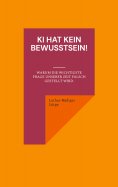 ebook: KI hat kein Bewusstsein! Warum die wichtigste Frage unserer Zeit falsch gestellt wird.