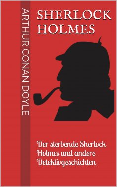eBook: Sherlock Holmes - Der sterbende Sherlock Holmes und andere Detektivgeschichten