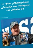 eBook: 1.) Vom Ahnungslosen JunGEn zum Trompeter von Schalke 04
