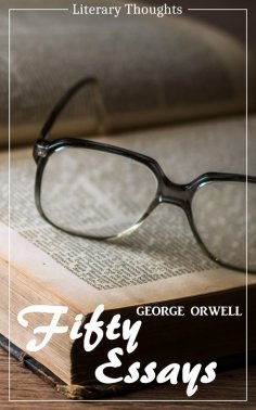 eBook: Fifty Essays (George Orwell) (Literary Thoughts Edition)