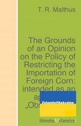 ebook: The Grounds of an Opinion on the Policy of Restricting the Importation of Foreign Corn: intended as 