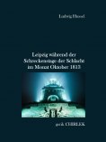 eBook: Leipzig während der Schreckenstage der Schlacht im Monat Oktober 1813