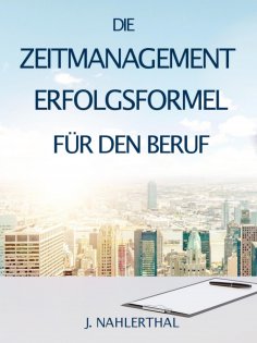 ebook: ZEITMANAGEMENT IM BERUF: Zeitmanagement lernen und den Job in halber Zeit einfach, entspannt und mit