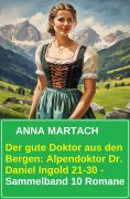 ebook: Der gute Doktor aus den Bergen: Alpendoktor Dr. Daniel Ingold 21-30 - Sammelband 10 Romane