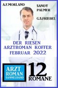 eBook: Der Riesen Arztroman Koffer Februar 2022: Arztroman Sammelband 12 Romane