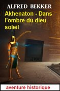 eBook: Akhenaton - Dans l'ombre du dieu soleil : aventure historique